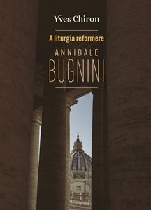 A liturgia reformere. Annibale Bugnini - Yves Chiron